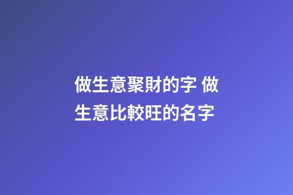 做生意聚財的字 做生意比較旺的名字